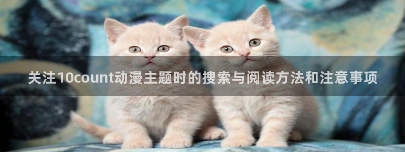 泡在我家的黑田同学动漫免费观看完整版:关注10count动漫主题时的搜索与阅读方法和注意事项