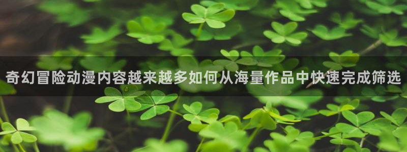 动漫片子推荐:奇幻冒险动漫内容越来越多如何从海量作品中快速完成筛选