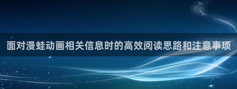 动漫之家官网:面对漫蛙动画相关信息时的高效阅读思路和注意事项