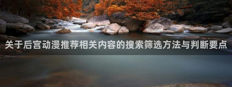 熊出没动画片全集免费观看完整版:关于后宫动漫推荐相关内容的搜索筛选方法与判断要点