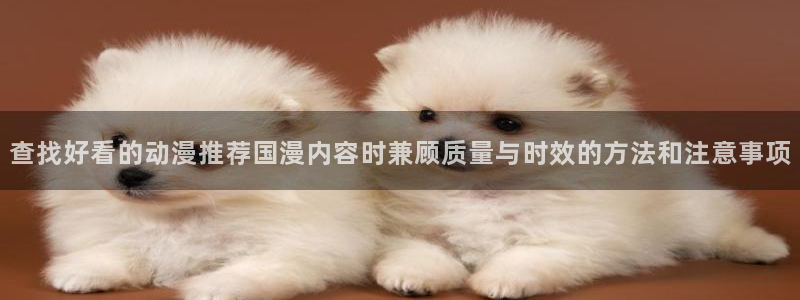 动漫之家社区:查找好看的动漫推荐国漫内容时兼顾质量与时效的方法和注意事项