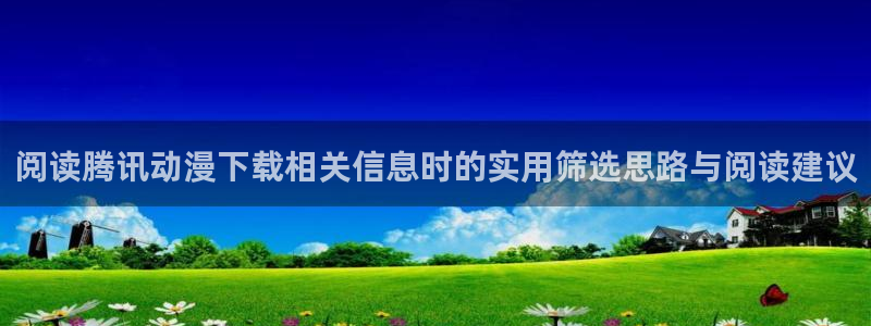 受胎岛动漫：阅读腾讯动漫下载相关信息时的实用筛选思路与阅读建议