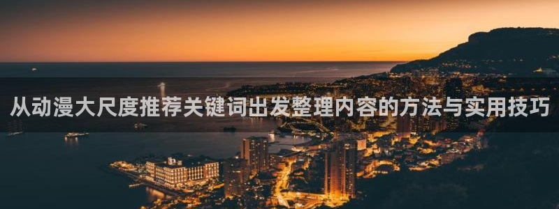 动漫之家吧:从动漫大尺度推荐关键词出发整理内容的方法与实用技巧