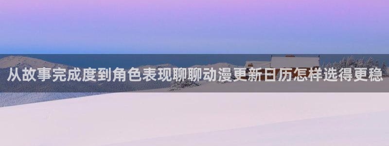腾讯动漫官网入口:从故事完成度到角色表现聊聊动漫更新日历怎样选得更稳