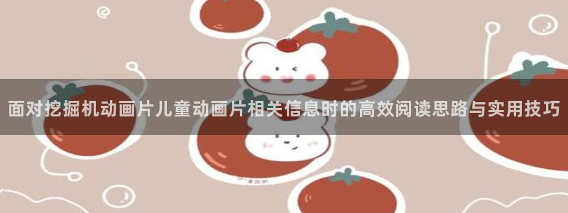 用我的手指来扰乱吧动漫：面对挖掘机动画片儿童动画片相关信息时的高效阅读思路与实用技巧
