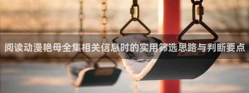 叭嗒动漫:阅读动漫艳母全集相关信息时的实用筛选思路与判断要点