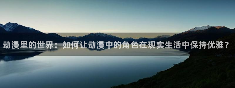 禁漫动漫免费:动漫里的世界:如何让动漫中的角色在现实生活中保持优雅?