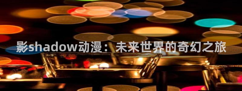 哔咔哔咔动漫:影shadow动漫:未来世界的奇幻之旅