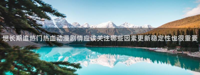 国产动漫推荐:想长期追热门热血动漫剧情应该关注哪些因素更新稳定性也很重要