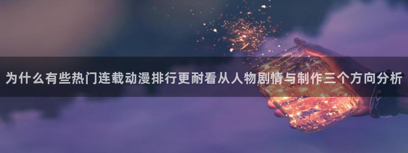 动漫之家app官网:为什么有些热门连载动漫排行更耐看从人物剧情与制作三个方向分析
