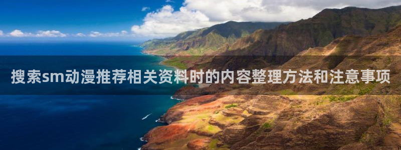 动漫h在线看:搜索sm动漫推荐相关资料时的内容整理方法和注意事项