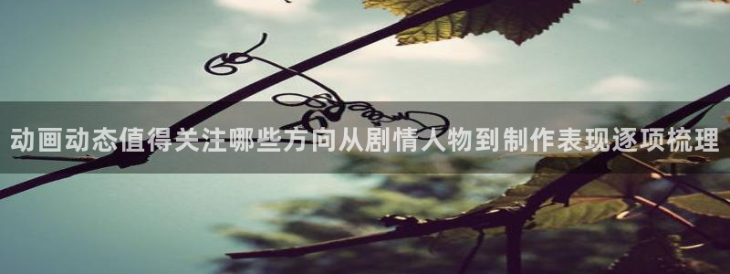 免费动漫网站:动画动态值得关注哪些方向从剧情人物到制作表现逐项梳理