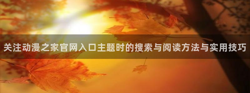 动漫男男网站:关注动漫之家官网入口主题时的搜索与阅读方法与实用技巧