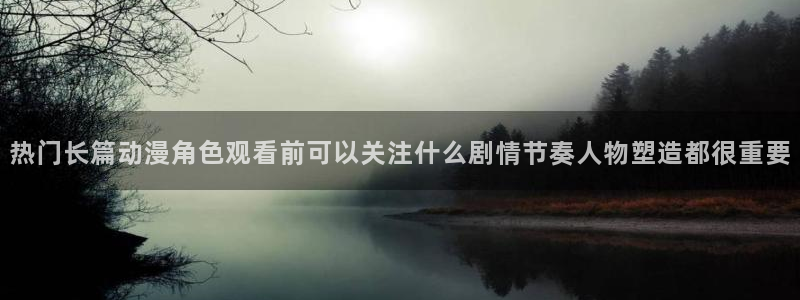 奇幻动漫：热门长篇动漫角色观看前可以关注什么剧情节奏人物塑造都很重要