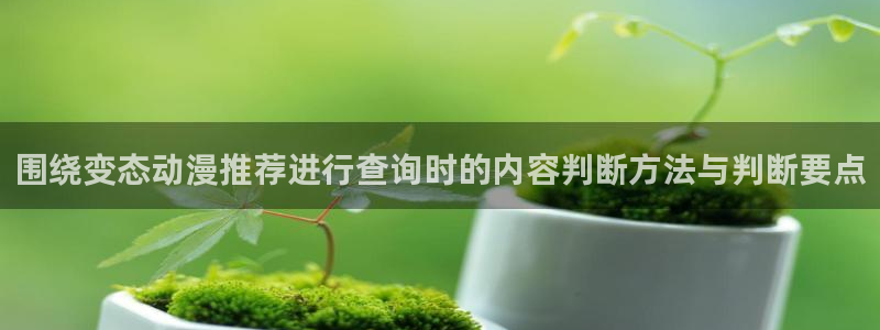 漫蛙动画:围绕变态动漫推荐进行查询时的内容判断方法与判断要点