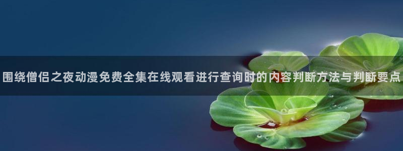 动漫大全免费:围绕僧侣之夜动漫免费全集在线观看进行查询时的内容判断方法与判断要点