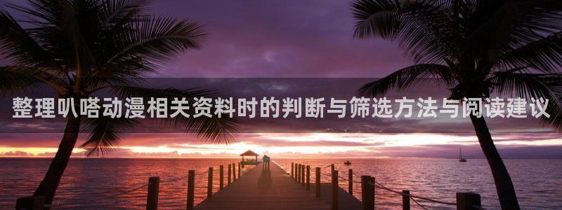 男男动漫推荐:整理叭嗒动漫相关资料时的判断与筛选方法与阅读建议