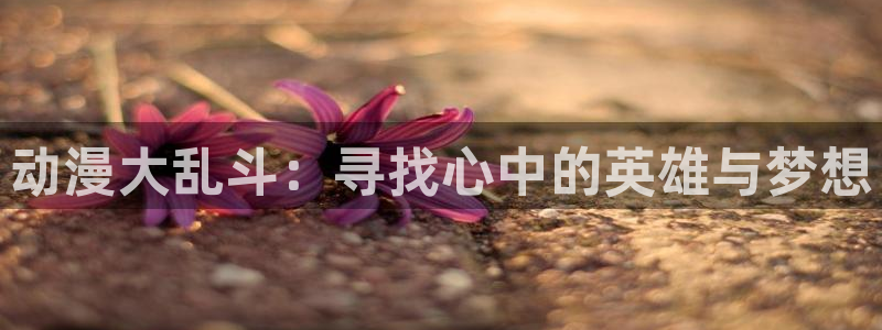 58动漫网:动漫大乱斗:寻找心中的英雄与梦想