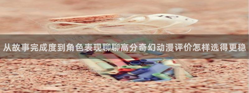 抖漫动漫免费版：从故事完成度到角色表现聊聊高分奇幻动漫评价怎样选得更稳